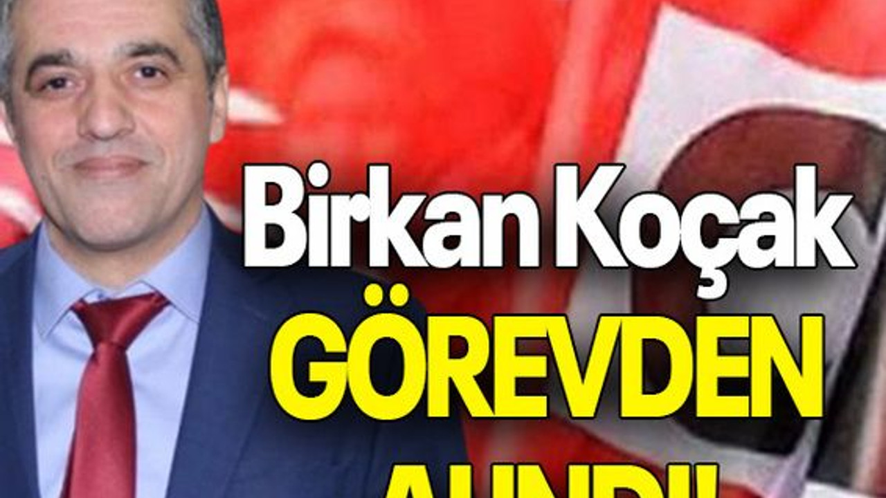 Birkan Koçak GÖREVDEN ALINDI!
